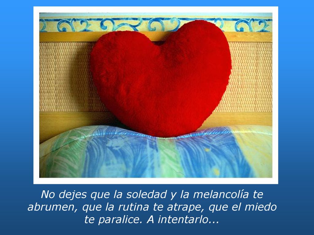 No dejes que la soledad y la melancolía te abrumen, que la rutina te atrape, que el miedo te paralice.