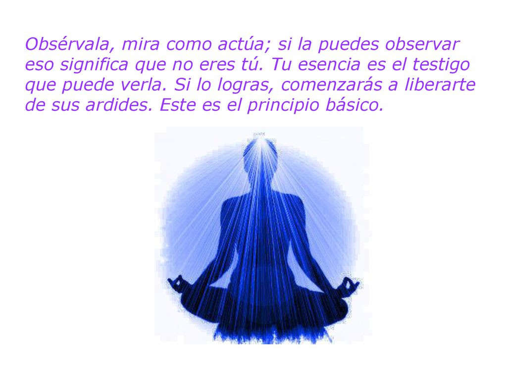 Obsérvala, mira como actúa; si la puedes observar eso significa que no eres tú.