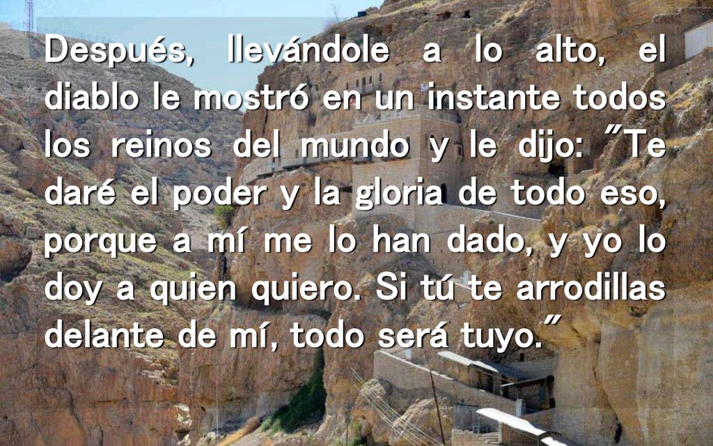 Después, llevándole a lo alto, el diablo le mostró en un instante todos los reinos del mundo y le dijo: Te daré el poder y la gloria de todo eso, porque a mí me lo han dado, y yo lo doy a quien quiero.