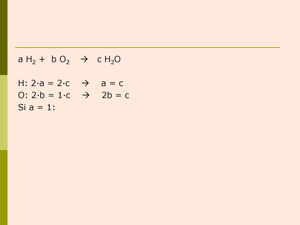 a H2 + b O2  c H2O H: 2·a = 2·c  a = c O: 2·b = 1·c  2b = c Si a = 1: