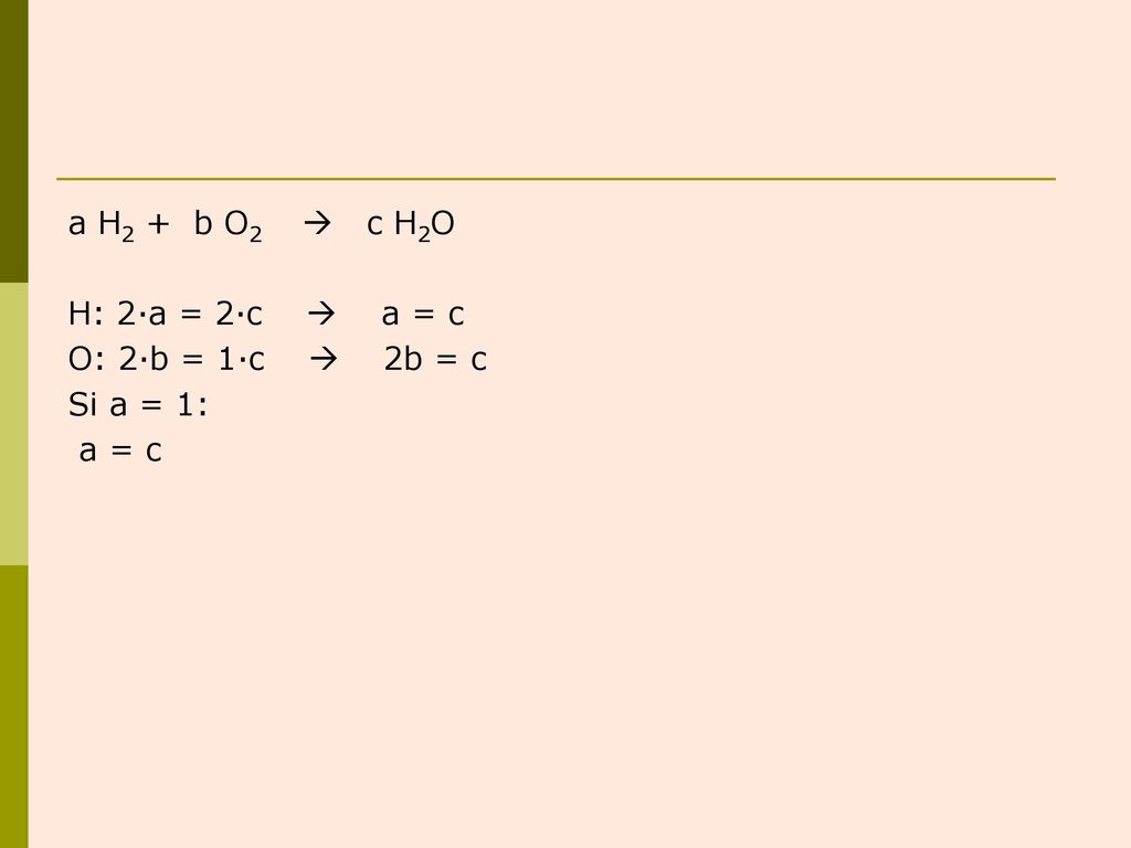 a H2 + b O2  c H2O H: 2·a = 2·c  a = c O: 2·b = 1·c  2b = c Si a = 1: a = c
