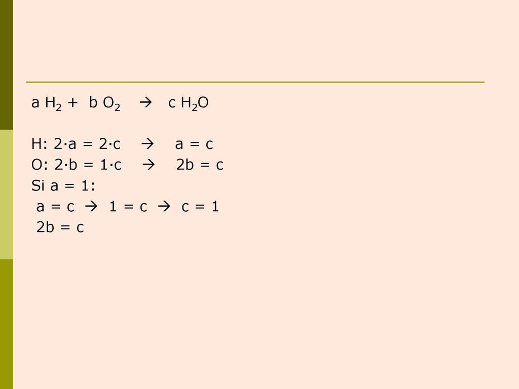 a H2 + b O2  c H2O H: 2·a = 2·c  a = c. O: 2·b = 1·c  2b = c. Si a = 1: a = c  1 = c  c = 1.