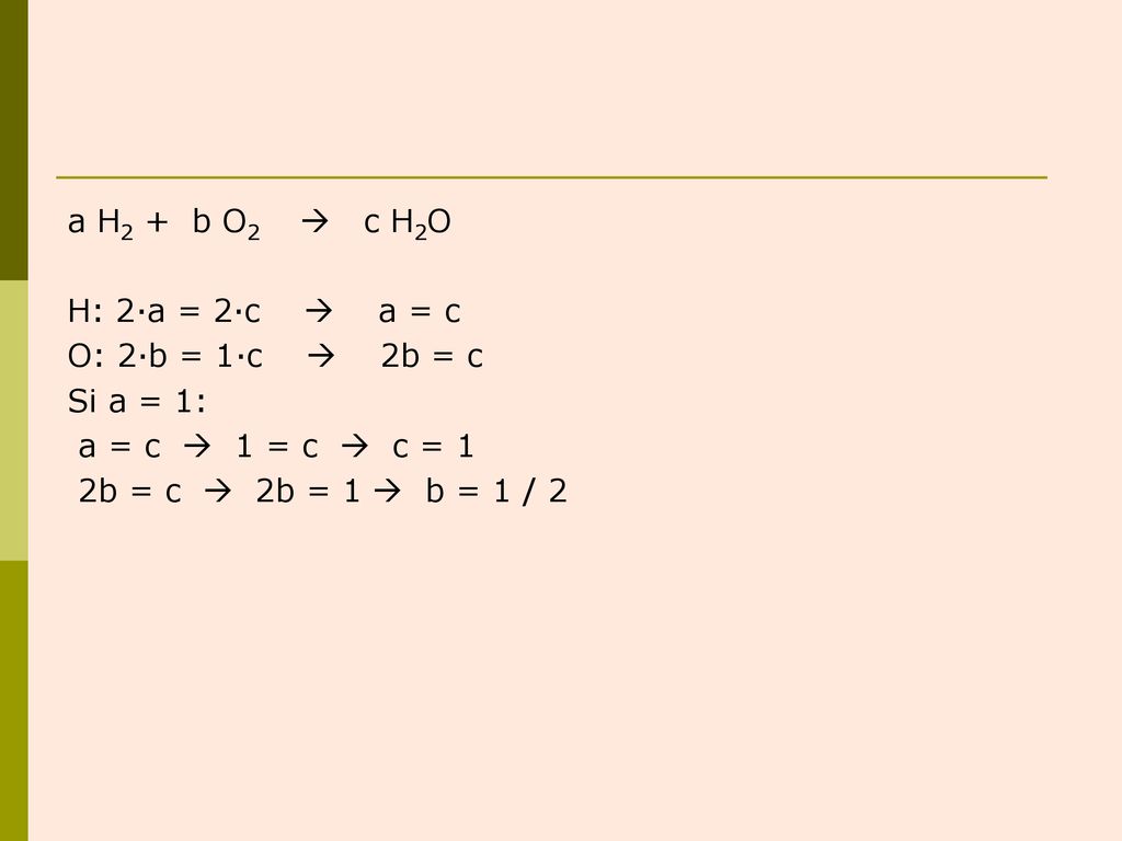a H2 + b O2  c H2O H: 2·a = 2·c  a = c. O: 2·b = 1·c  2b = c. Si a = 1: a = c  1 = c  c = 1.