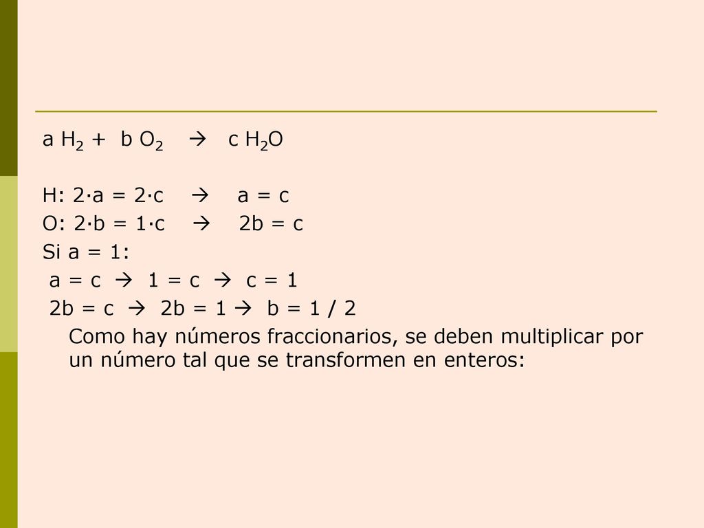 a H2 + b O2  c H2O H: 2·a = 2·c  a = c. O: 2·b = 1·c  2b = c. Si a = 1: a = c  1 = c  c = 1.