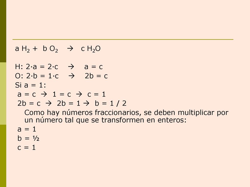 a H2 + b O2  c H2O H: 2·a = 2·c  a = c. O: 2·b = 1·c  2b = c. Si a = 1: a = c  1 = c  c = 1.