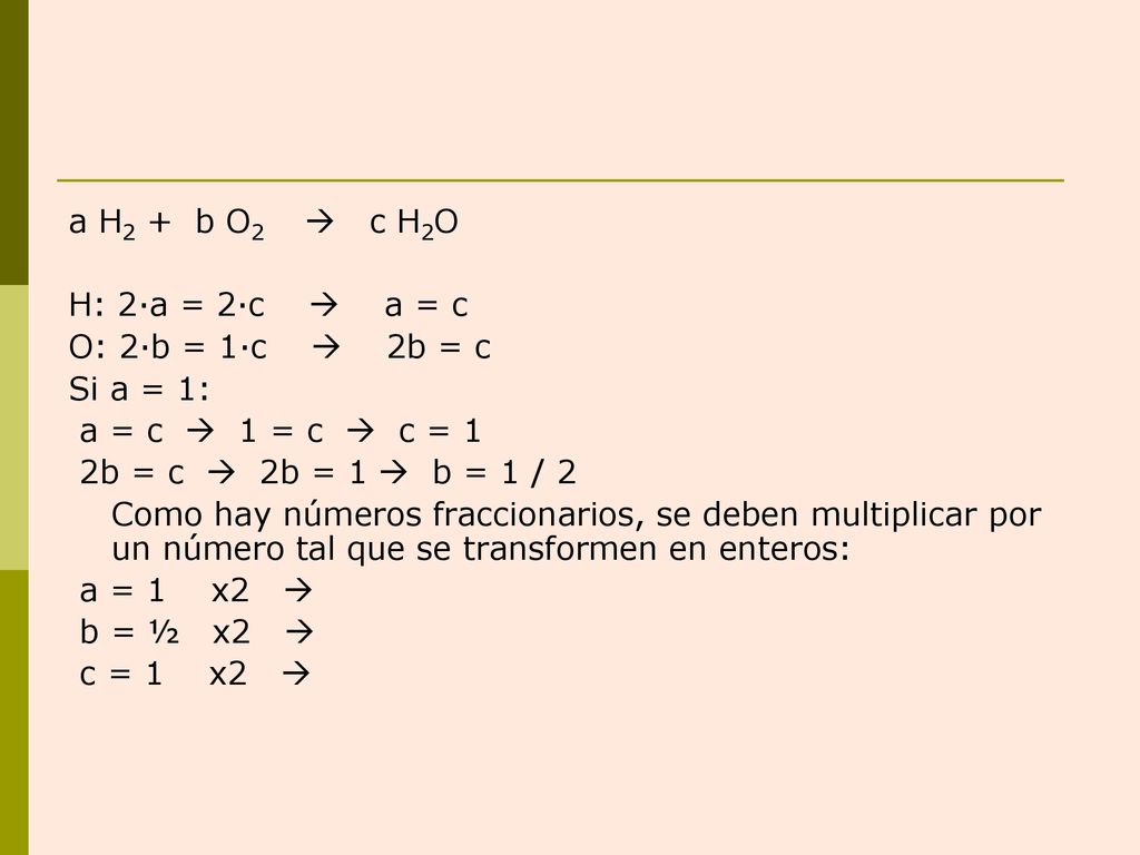 a H2 + b O2  c H2O H: 2·a = 2·c  a = c. O: 2·b = 1·c  2b = c. Si a = 1: a = c  1 = c  c = 1.