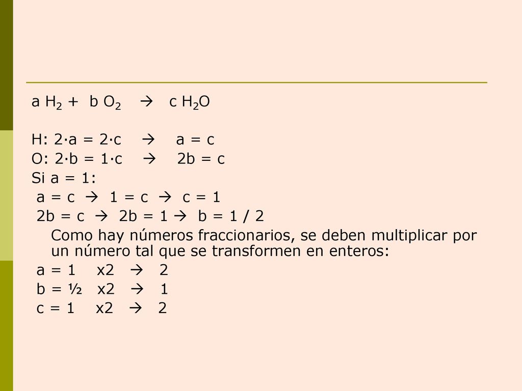 a H2 + b O2  c H2O H: 2·a = 2·c  a = c. O: 2·b = 1·c  2b = c. Si a = 1: a = c  1 = c  c = 1.