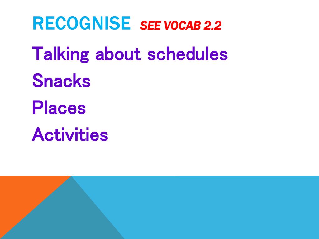 Recognise see vocab 2.2 Talking about schedules Snacks Places Activities