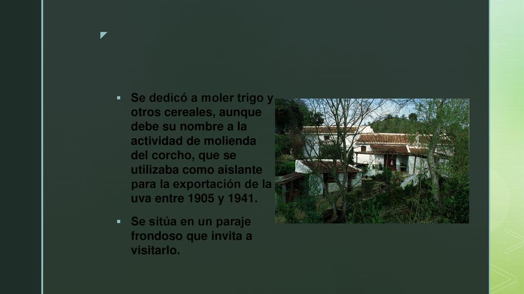 Se dedicó a moler trigo y otros cereales, aunque debe su nombre a la actividad de molienda del corcho, que se utilizaba como aislante para la exportación de la uva entre 1905 y 1941.