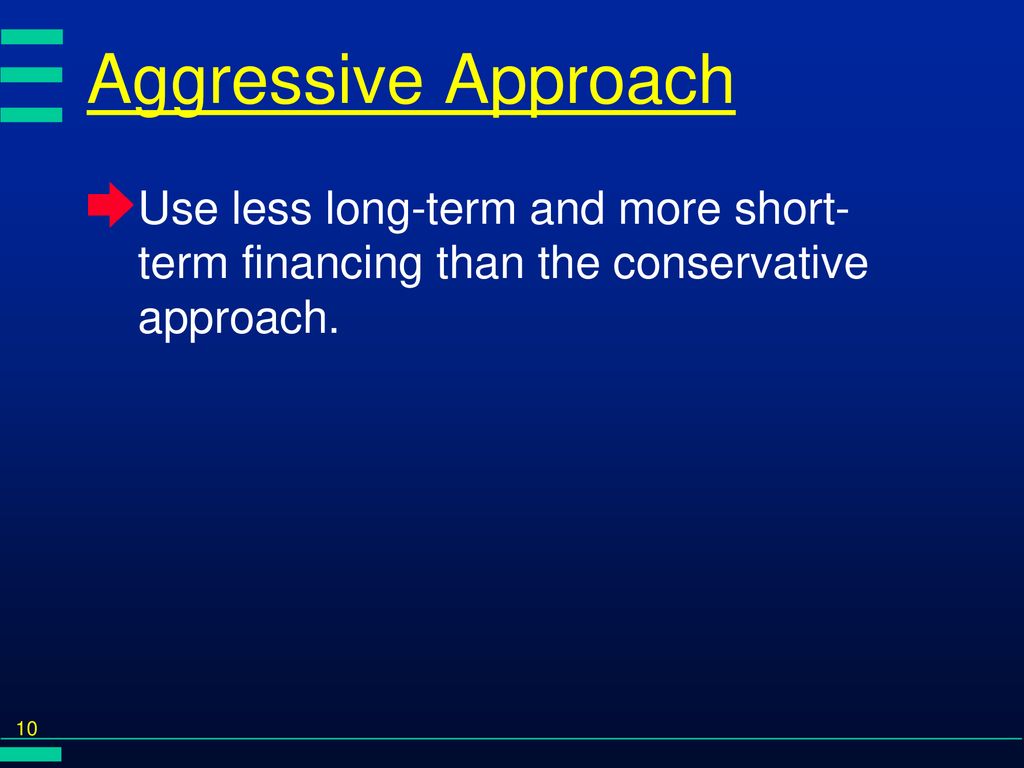 Aggressive Approach Use less long-term and more short-term financing than the conservative approach.