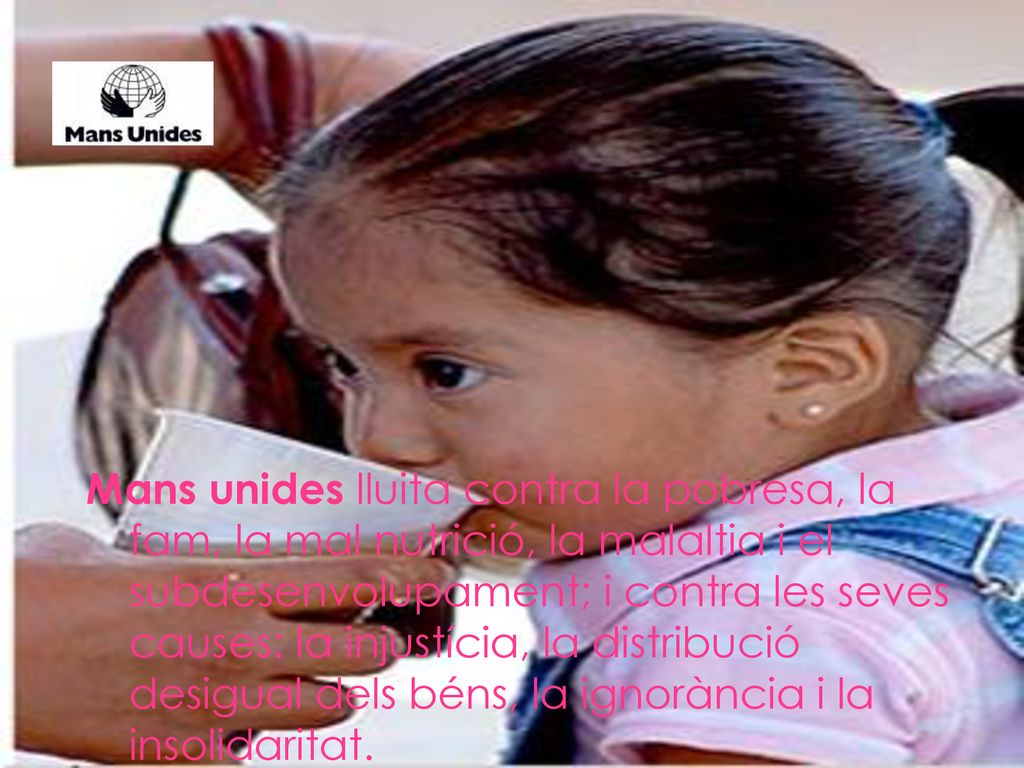 Mans unides lluita contra la pobresa, la fam, la mal nutrició, la malaltia i el subdesenvolupament; i contra les seves causes: la injustícia, la distribució desigual dels béns, la ignorància i la insolidaritat.