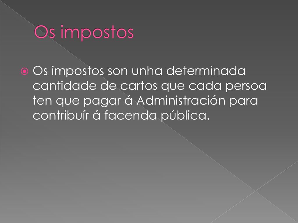 Os impostos Os impostos son unha determinada cantidade de cartos que cada persoa ten que pagar á Administración para contribuír á facenda pública.