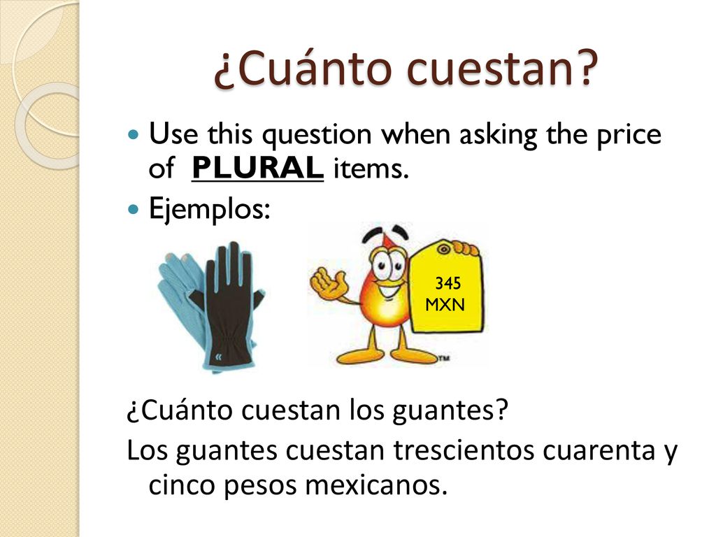 ¿Cuánto cuestan Use this question when asking the price of PLURAL items. Ejemplos: ¿Cuánto cuestan los guantes