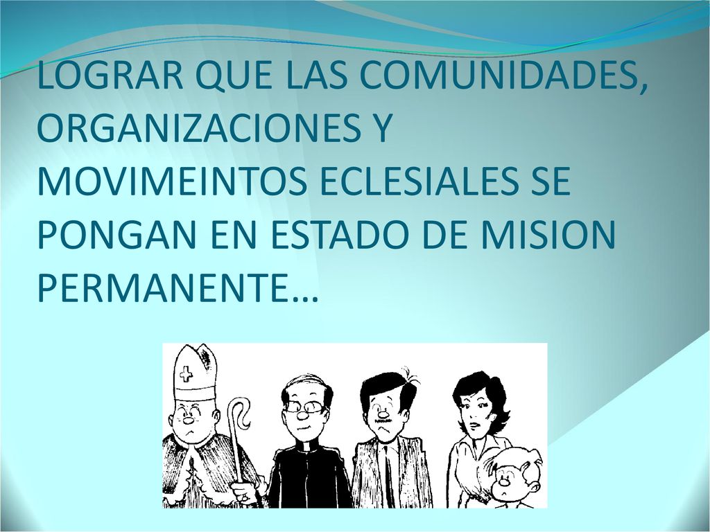 LOGRAR QUE LAS COMUNIDADES, ORGANIZACIONES Y MOVIMEINTOS ECLESIALES SE PONGAN EN ESTADO DE MISION PERMANENTE…