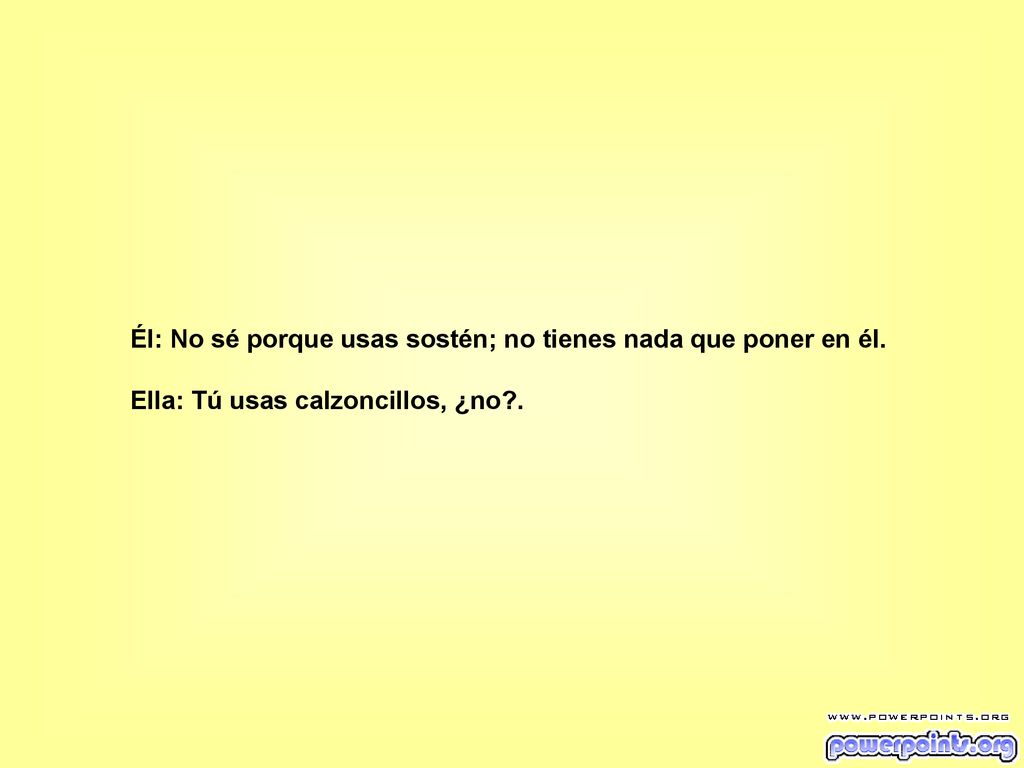 Él: No sé porque usas sostén; no tienes nada que poner en él.