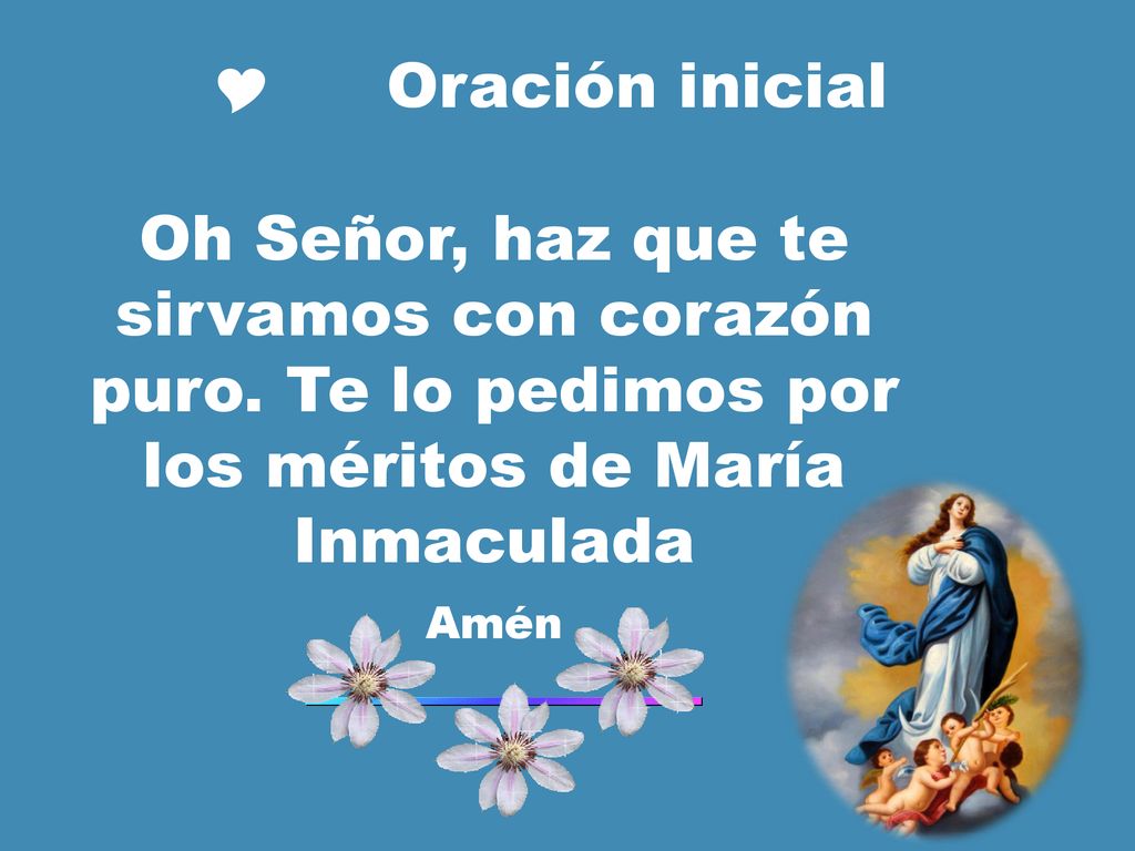 Oración inicial Oh Señor, haz que te sirvamos con corazón puro. Te lo pedimos por los méritos de María Inmaculada.