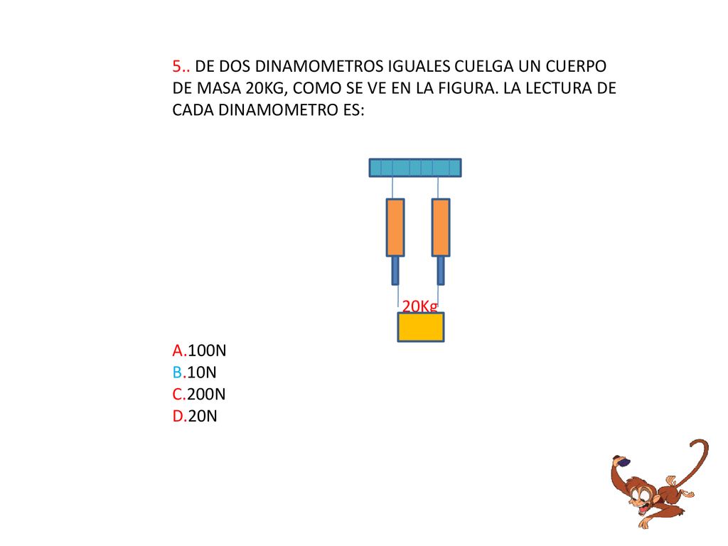 5.. DE DOS DINAMOMETROS IGUALES CUELGA UN CUERPO DE MASA 20KG, COMO SE VE EN LA FIGURA. LA LECTURA DE CADA DINAMOMETRO ES: