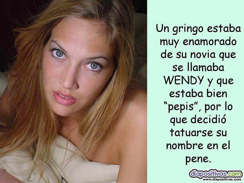 Un gringo estaba muy enamorado de su novia que se llamaba WENDY y que estaba bien pepis , por lo que decidió tatuarse su nombre en el pene.