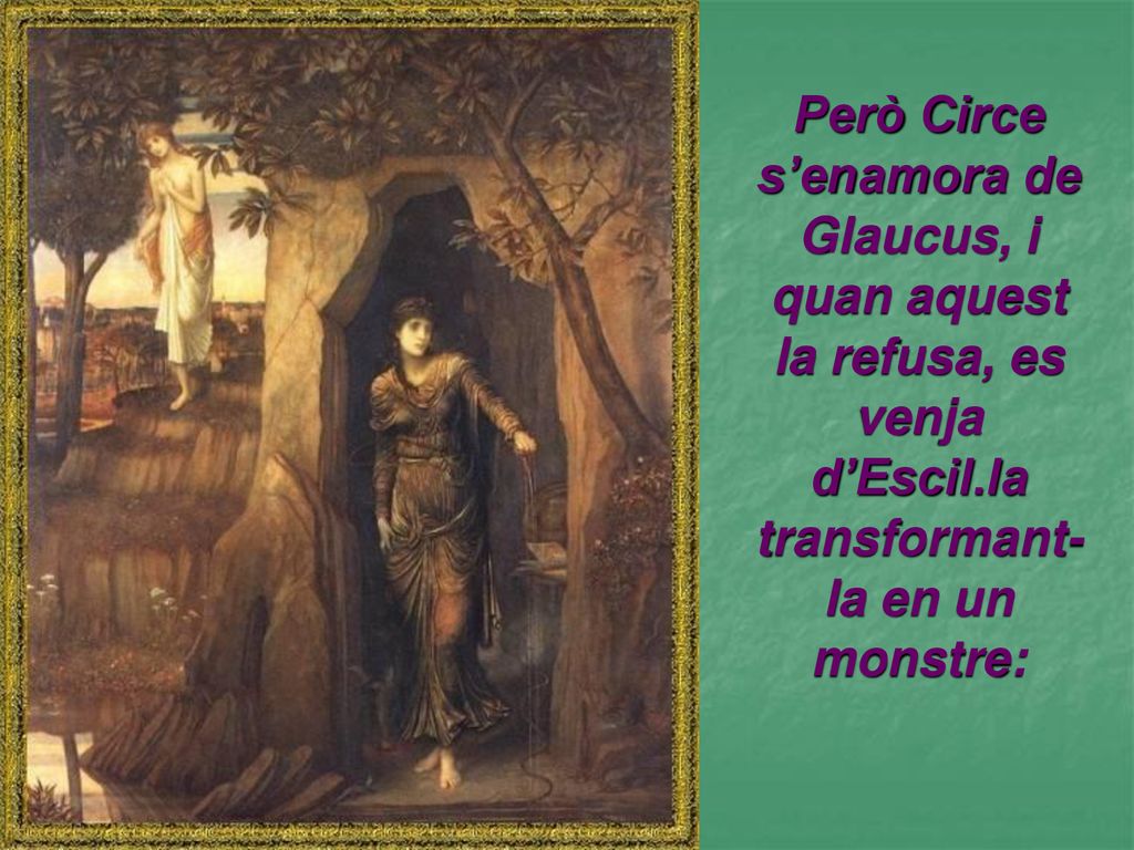 Però Circe s’enamora de Glaucus, i quan aquest la refusa, es venja d’Escil.la transformant-la en un monstre: