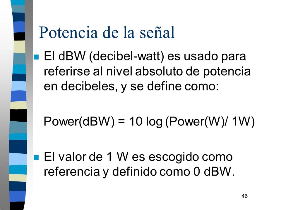 Potencia de la señal El dBW (decibel-watt) es usado para referirse al nivel absoluto de potencia en decibeles, y se define como: