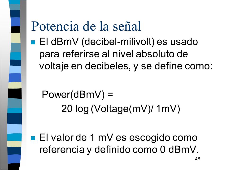 Potencia de la señal El dBmV (decibel-milivolt) es usado para referirse al nivel absoluto de voltaje en decibeles, y se define como:
