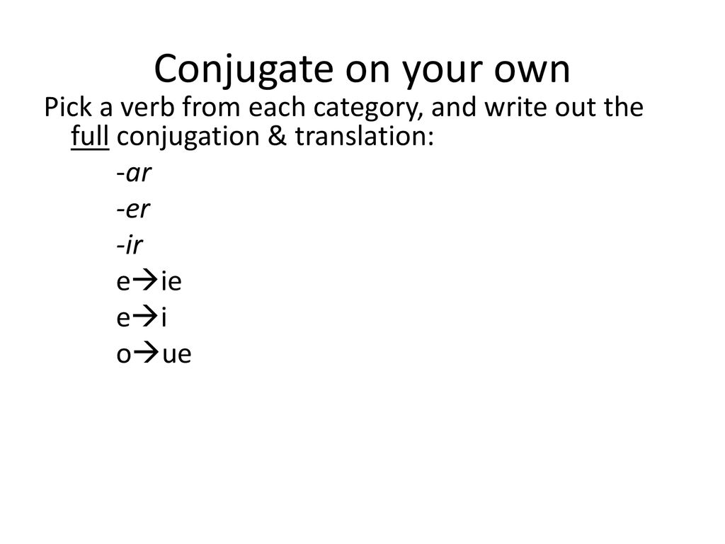 Conjugate on your own Pick a verb from each category, and write out the full conjugation & translation: -ar -er -ir eie ei oue