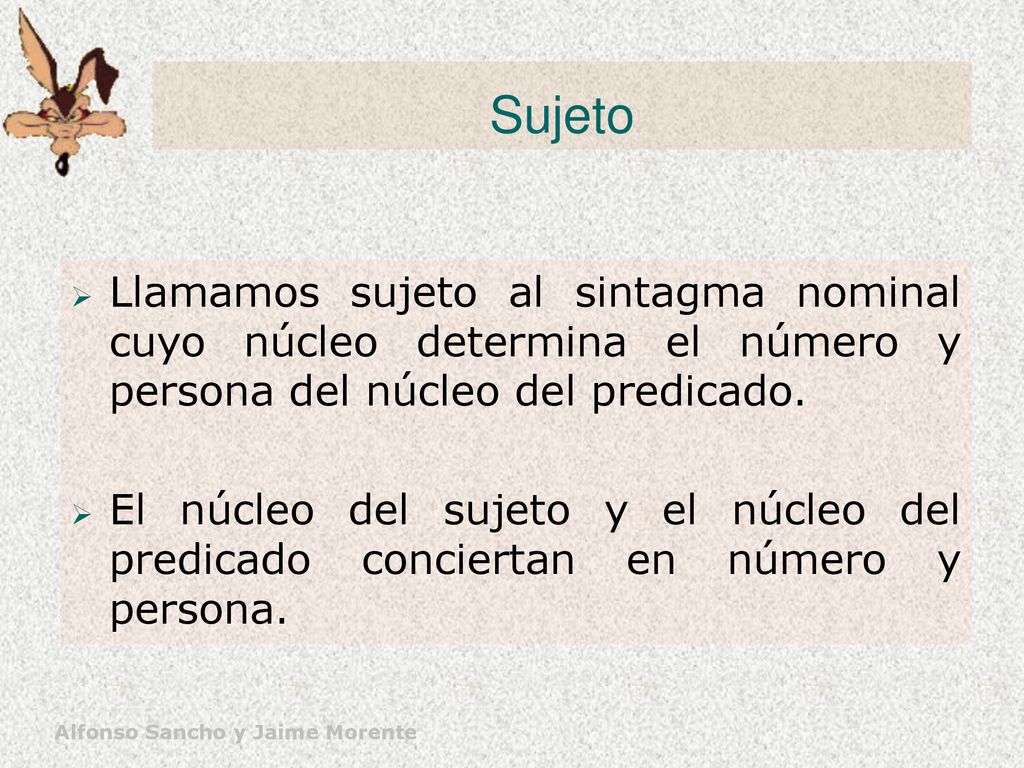 Sujeto Llamamos sujeto al sintagma nominal cuyo núcleo determina el número y persona del núcleo del predicado.