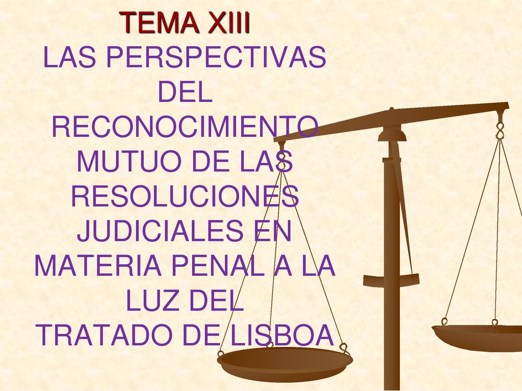 TEMA XIII LAS PERSPECTIVAS DEL RECONOCIMIENTO MUTUO DE LAS RESOLUCIONES JUDICIALES EN MATERIA PENAL A LA LUZ DEL TRATADO DE LISBOA