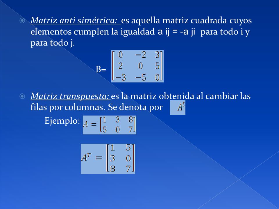 Matriz anti simétrica: es aquella matriz cuadrada cuyos elementos cumplen la igualdad a ij = -a ji para todo i y para todo j.
