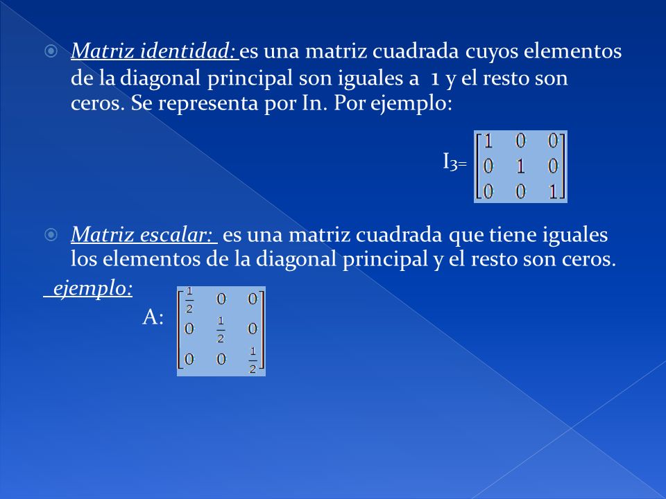 Matriz identidad: es una matriz cuadrada cuyos elementos de la diagonal principal son iguales a 1 y el resto son ceros. Se representa por In. Por ejemplo: