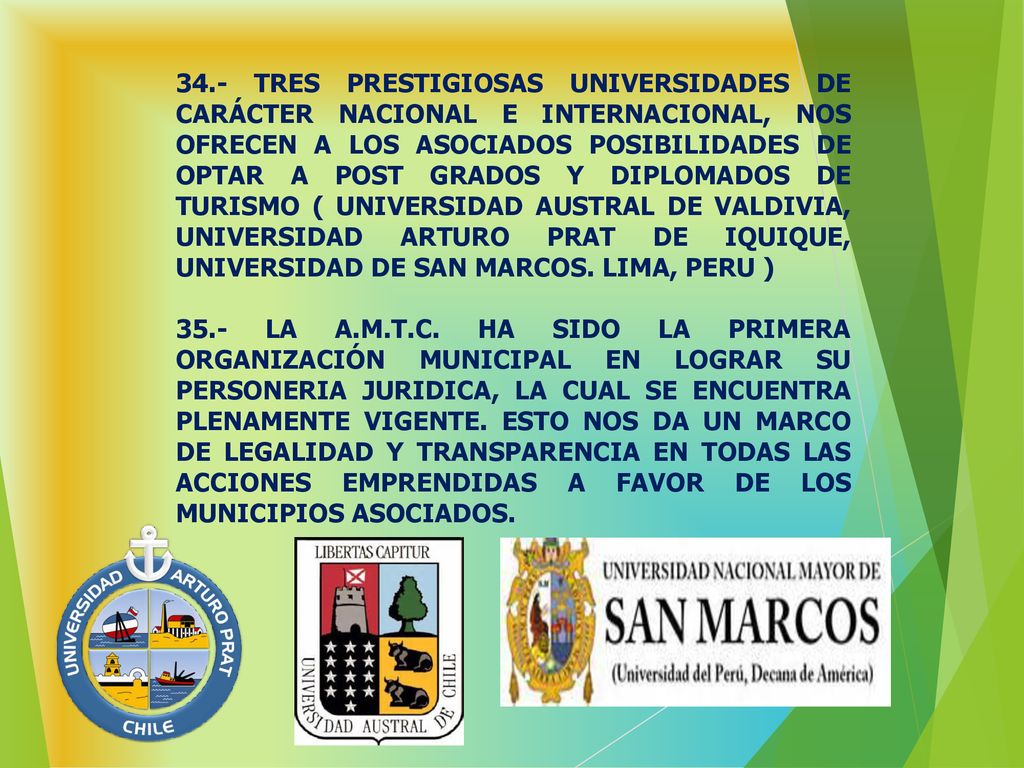34.- TRES PRESTIGIOSAS UNIVERSIDADES DE CARÁCTER NACIONAL E INTERNACIONAL, NOS OFRECEN A LOS ASOCIADOS POSIBILIDADES DE OPTAR A POST GRADOS Y DIPLOMADOS DE TURISMO ( UNIVERSIDAD AUSTRAL DE VALDIVIA, UNIVERSIDAD ARTURO PRAT DE IQUIQUE, UNIVERSIDAD DE SAN MARCOS. LIMA, PERU )