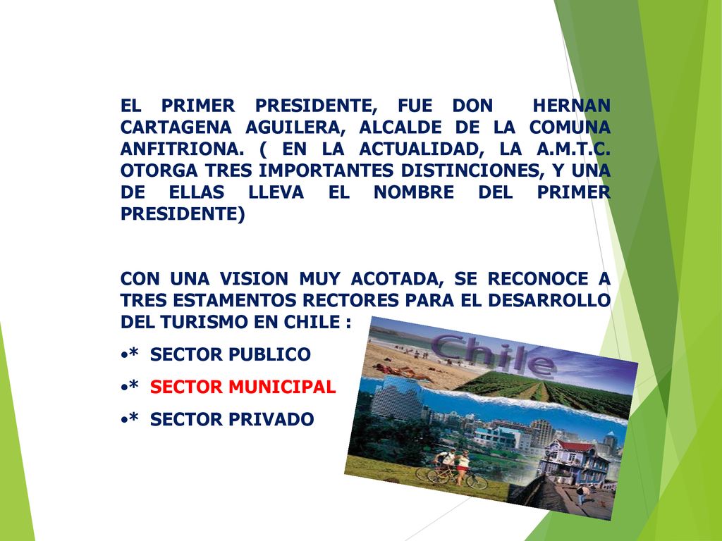 EL PRIMER PRESIDENTE, FUE DON HERNAN CARTAGENA AGUILERA, ALCALDE DE LA COMUNA ANFITRIONA. ( EN LA ACTUALIDAD, LA A.M.T.C. OTORGA TRES IMPORTANTES DISTINCIONES, Y UNA DE ELLAS LLEVA EL NOMBRE DEL PRIMER PRESIDENTE)