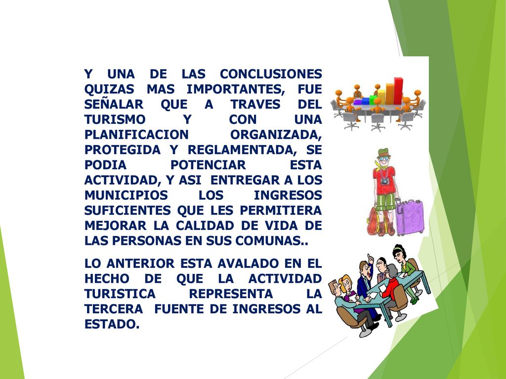 Y UNA DE LAS CONCLUSIONES QUIZAS MAS IMPORTANTES, FUE SEÑALAR QUE A TRAVES DEL TURISMO Y CON UNA PLANIFICACION ORGANIZADA, PROTEGIDA Y REGLAMENTADA, SE PODIA POTENCIAR ESTA ACTIVIDAD, Y ASI ENTREGAR A LOS MUNICIPIOS LOS INGRESOS SUFICIENTES QUE LES PERMITIERA MEJORAR LA CALIDAD DE VIDA DE LAS PERSONAS EN SUS COMUNAS..