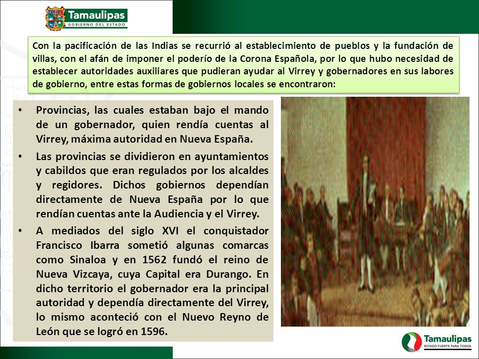Con la pacificación de las Indias se recurrió al establecimiento de pueblos y la fundación de villas, con el afán de imponer el poderío de la Corona Española, por lo que hubo necesidad de establecer autoridades auxiliares que pudieran ayudar al Virrey y gobernadores en sus labores de gobierno, entre estas formas de gobiernos locales se encontraron:
