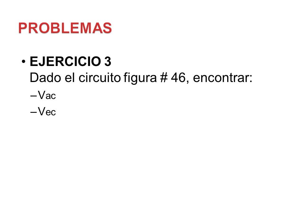 PROBLEMAS EJERCICIO 3 Dado el circuito figura # 46, encontrar: Vac Vec