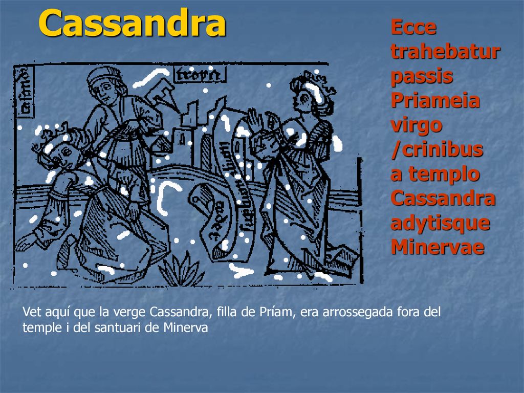 Cassandra Ecce trahebatur passis Priameia virgo /crinibus a templo Cassandra adytisque Minervae.