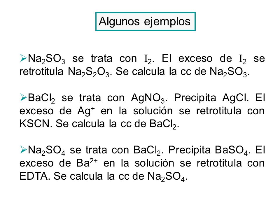 Algunos ejemplos Na2SO3 se trata con I2. El exceso de I2 se retrotitula Na2S2O3. Se calcula la cc de Na2SO3.