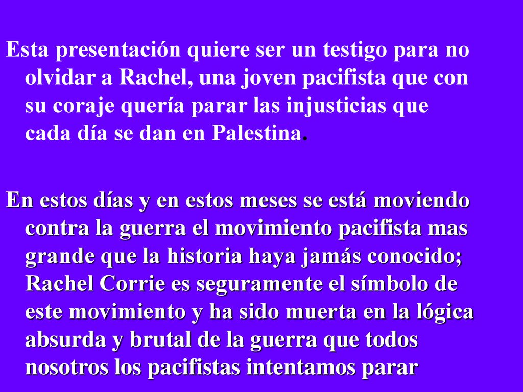 Esta presentación quiere ser un testigo para no olvidar a Rachel, una joven pacifista que con su coraje quería parar las injusticias que cada día se dan en Palestina.