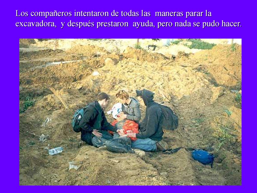 Los compañeros intentaron de todas las maneras parar la excavadora, y después prestaron ayuda, pero nada se pudo hacer.