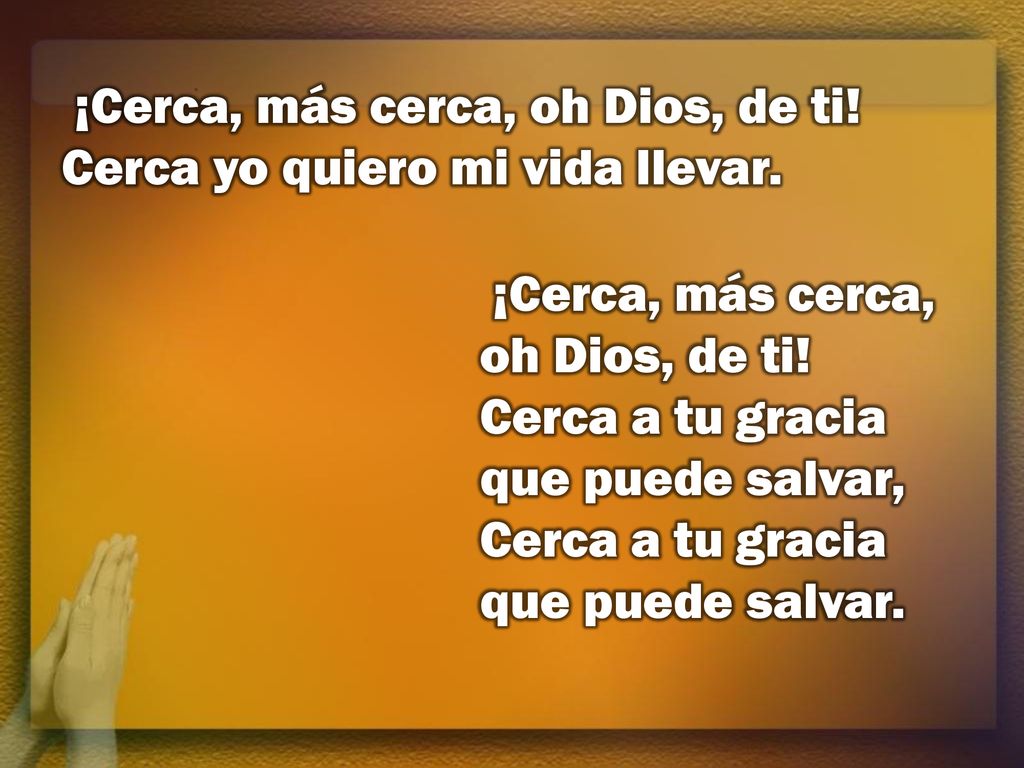 ¡Cerca, más cerca, oh Dios, de ti! Cerca yo quiero mi vida llevar.