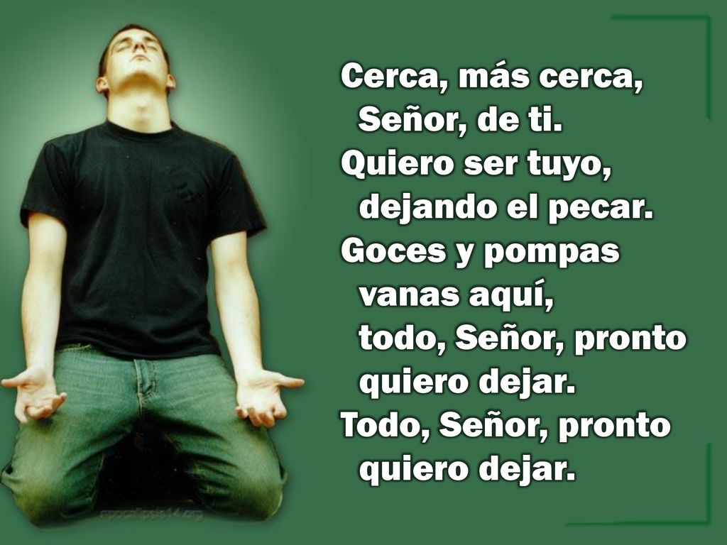 Cerca, más cerca, Señor, de ti. Quiero ser tuyo, dejando el pecar