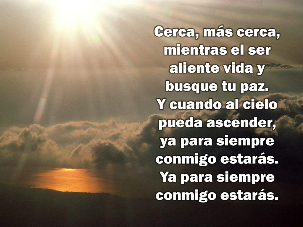 Cerca, más cerca, mientras el ser aliente vida y busque tu paz