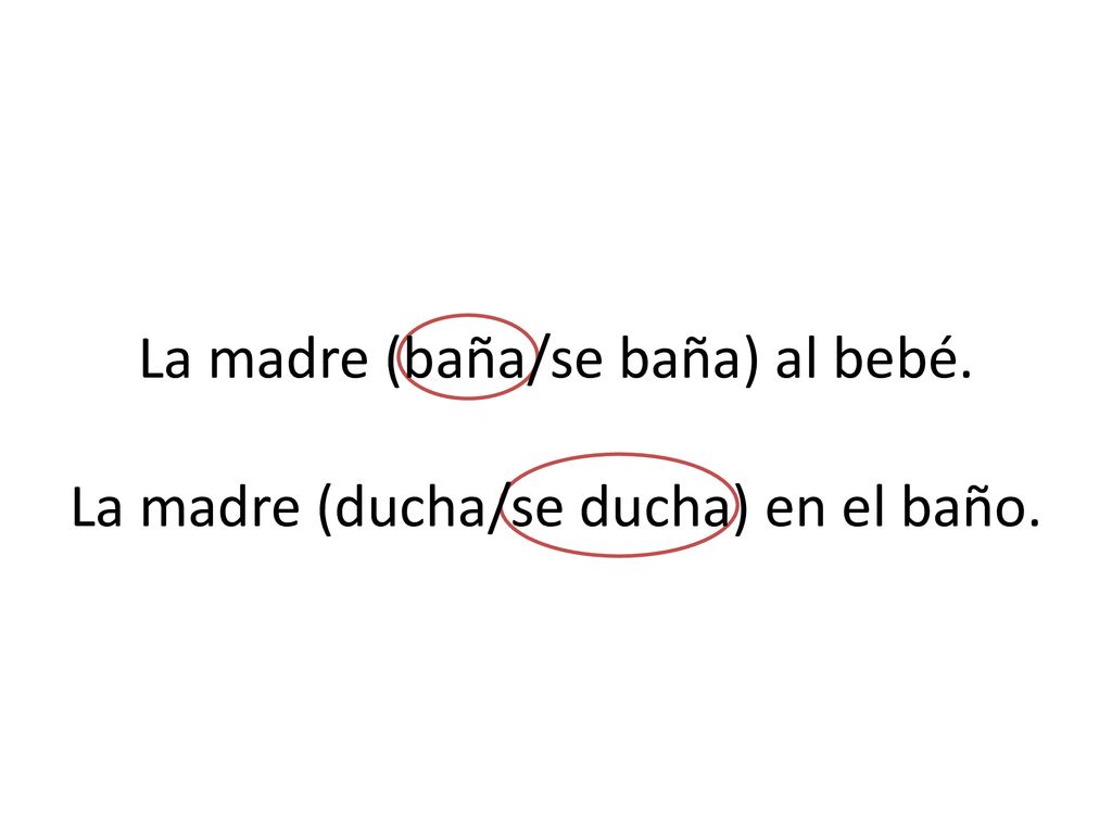 La madre (baña/se baña) al bebé. La madre (ducha/se ducha) en el baño.