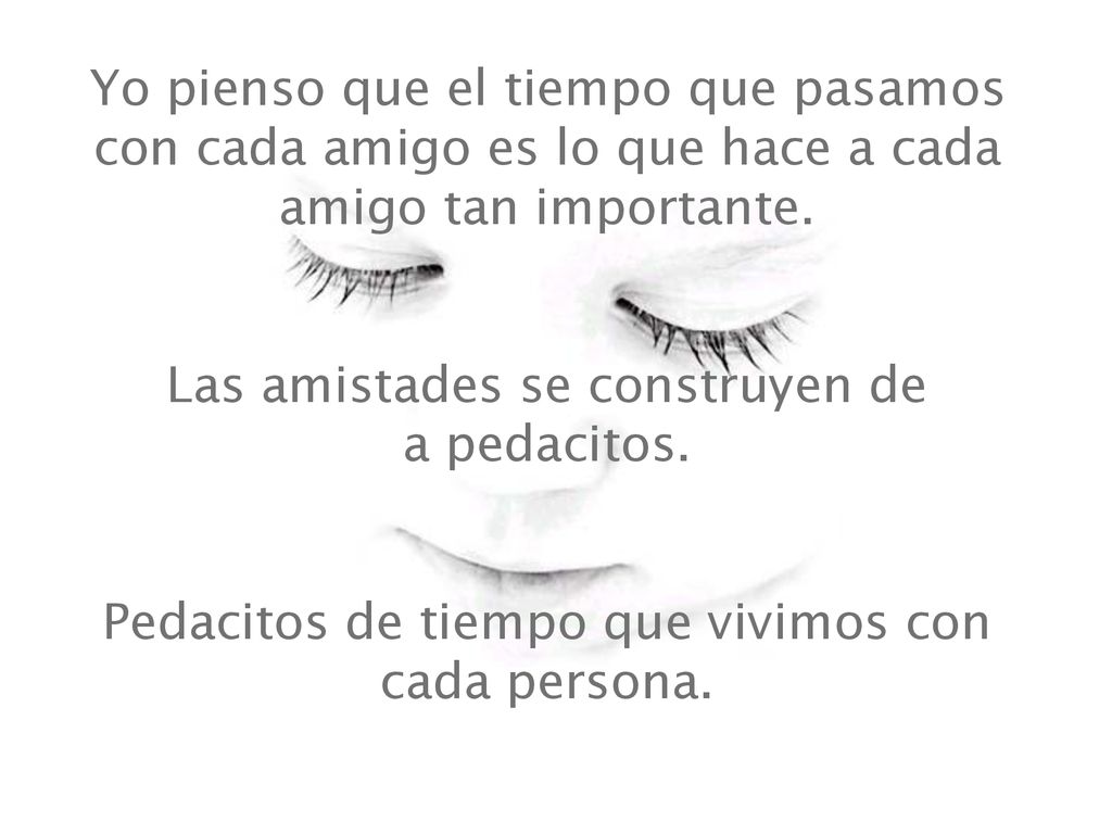 Yo pienso que el tiempo que pasamos con cada amigo es lo que hace a cada amigo tan importante.
