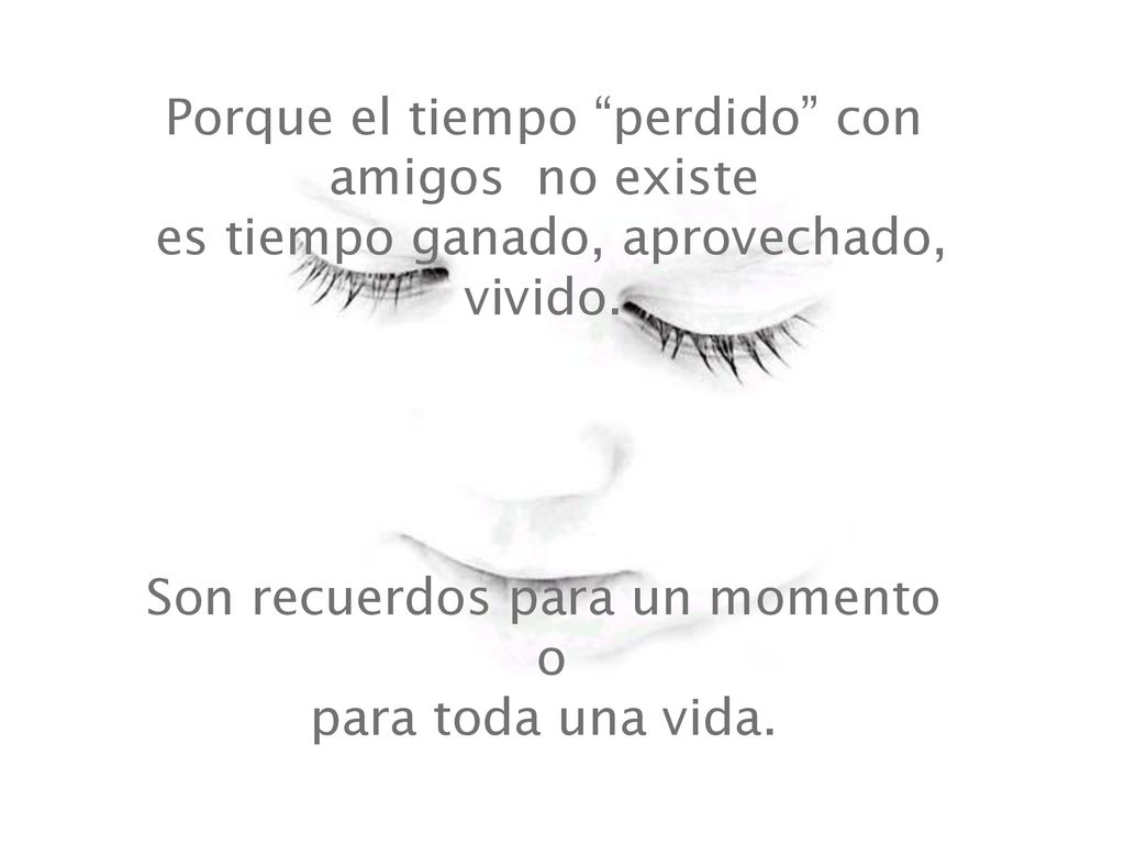 Porque el tiempo perdido con amigos no existe es tiempo ganado, aprovechado, vivido.