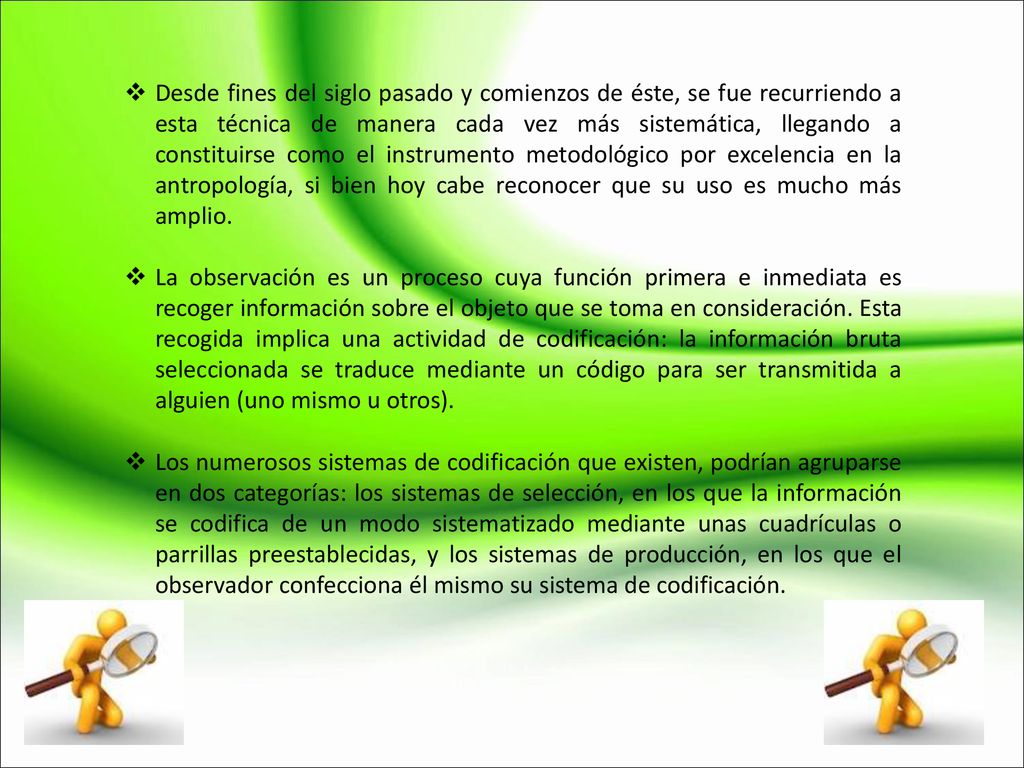 Desde fines del siglo pasado y comienzos de éste, se fue recurriendo a esta técnica de manera cada vez más sistemática, llegando a constituirse como el instrumento metodológico por excelencia en la antropología, si bien hoy cabe reconocer que su uso es mucho más amplio.