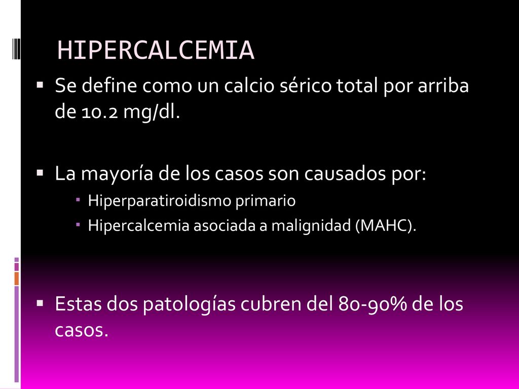 HIPERCALCEMIA Se define como un calcio sérico total por arriba de 10.2 mg/dl. La mayoría de los casos son causados por: