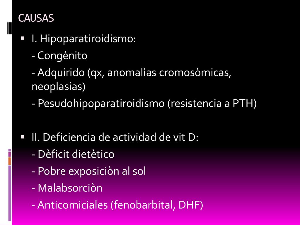 CAUSAS I. Hipoparatiroidismo: - Congènito. - Adquirido (qx, anomalìas cromosòmicas, neoplasias) - Pesudohipoparatiroidismo (resistencia a PTH)