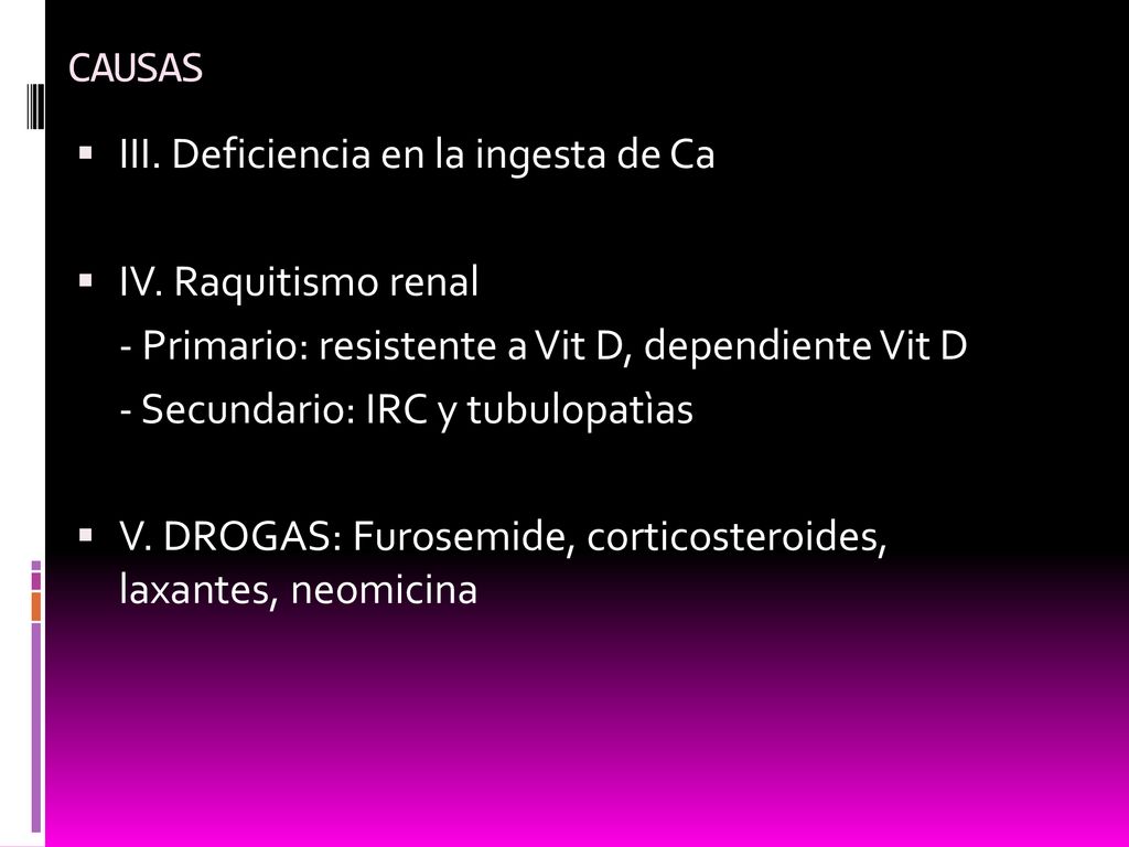 CAUSAS III. Deficiencia en la ingesta de Ca. IV. Raquitismo renal. - Primario: resistente a Vit D, dependiente Vit D.