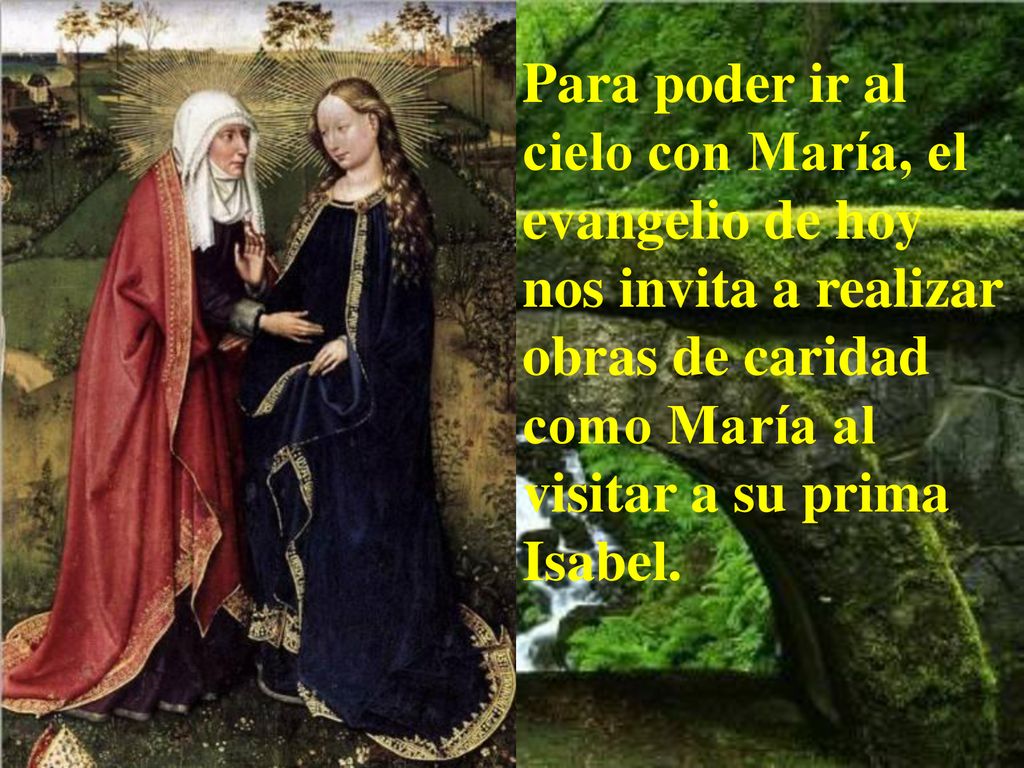 Para poder ir al cielo con María, el evangelio de hoy nos invita a realizar obras de caridad como María al visitar a su prima Isabel.